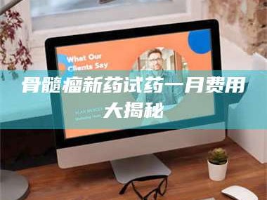 信阳骨髓瘤新药试药一月费用大揭秘