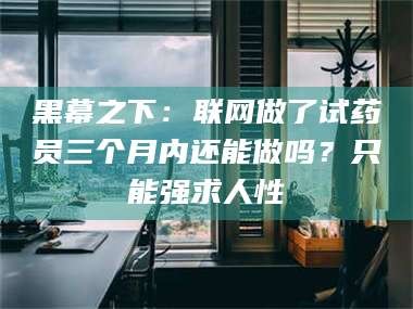 信阳黑幕之下：联网做了试药员三个月内还能做吗？只能强求人性