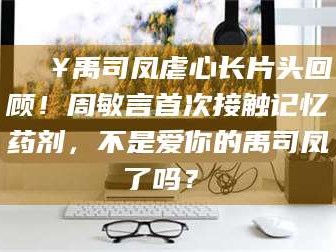 信阳🔥禹司凤虐心长片头回顾！周敏言首次接触记忆药剂，不是爱你的禹司凤了吗？✨