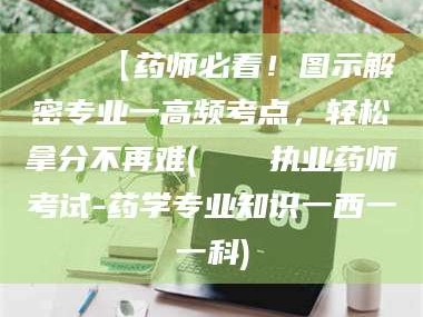 信阳📌【药师必看！图示解密专业一高频考点，轻松拿分不再难(📍执业药师考试-药学专业知识一西一一科)